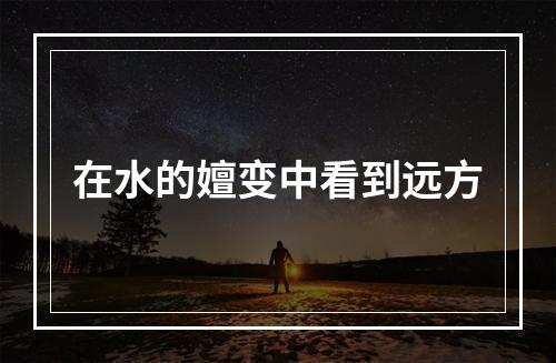 在水的嬗变中看到远方