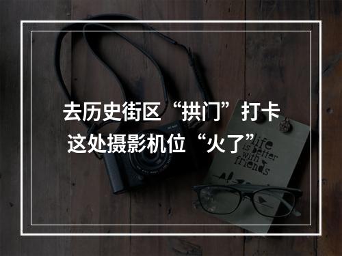 去历史街区“拱门”打卡 这处摄影机位“火了”