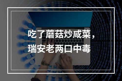 吃了蘑菇炒咸菜，瑞安老两口中毒