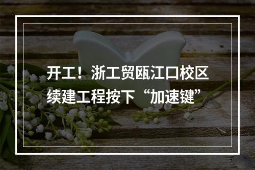 开工！浙工贸瓯江口校区续建工程按下“加速键”