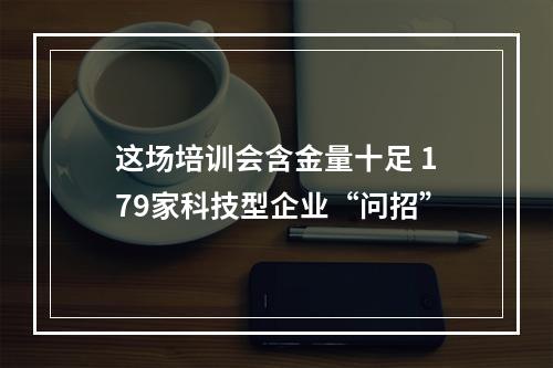 这场培训会含金量十足 179家科技型企业“问招”