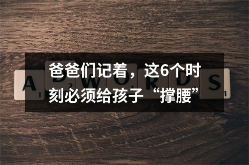 爸爸们记着，这6个时刻必须给孩子“撑腰”
