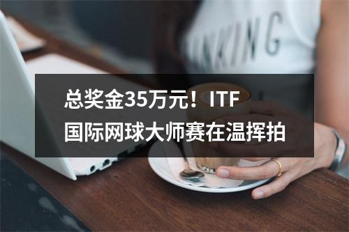 总奖金35万元！ITF国际网球大师赛在温挥拍