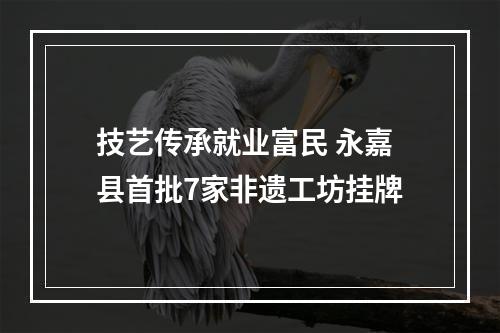 技艺传承就业富民 永嘉县首批7家非遗工坊挂牌