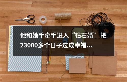 他和她手牵手进入“钻石婚” 把23000多个日子过成幸福和有趣