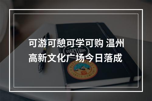 可游可憩可学可购 温州高新文化广场今日落成