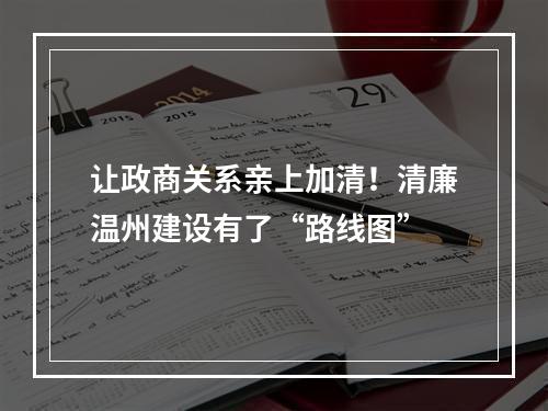 让政商关系亲上加清！清廉温州建设有了“路线图”