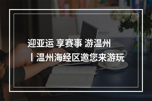迎亚运 享赛事 游温州丨温州海经区邀您来游玩
