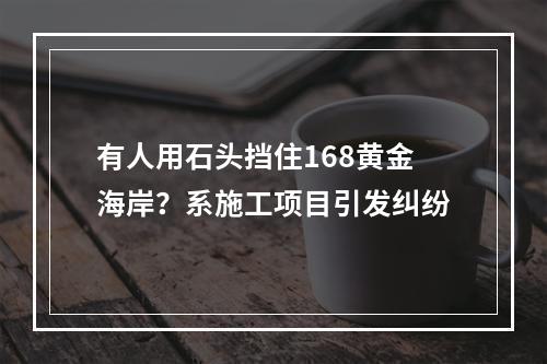 有人用石头挡住168黄金海岸？系施工项目引发纠纷