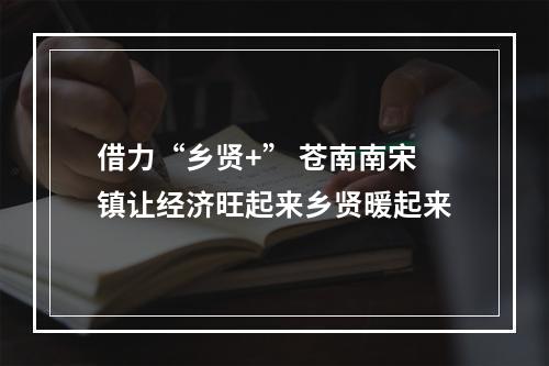 借力“乡贤+” 苍南南宋镇让经济旺起来乡贤暖起来