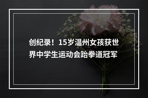 创纪录！15岁温州女孩获世界中学生运动会跆拳道冠军