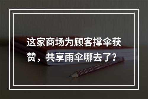 这家商场为顾客撑伞获赞，共享雨伞哪去了？