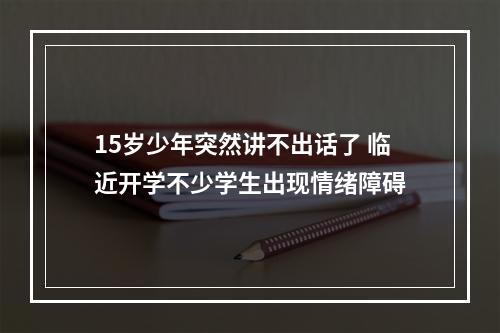 15岁少年突然讲不出话了 临近开学不少学生出现情绪障碍