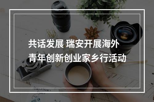 共话发展 瑞安开展海外青年创新创业家乡行活动