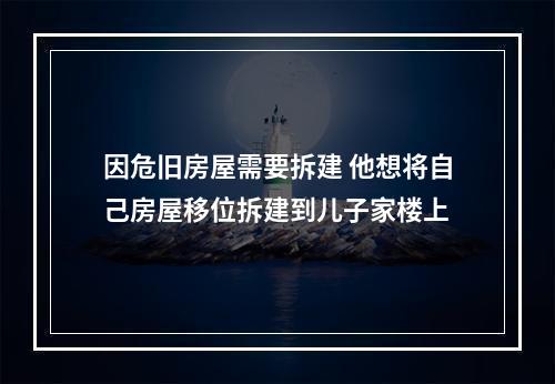 因危旧房屋需要拆建 他想将自己房屋移位拆建到儿子家楼上
