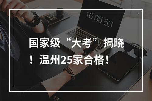 国家级“大考”揭晓！温州25家合格！