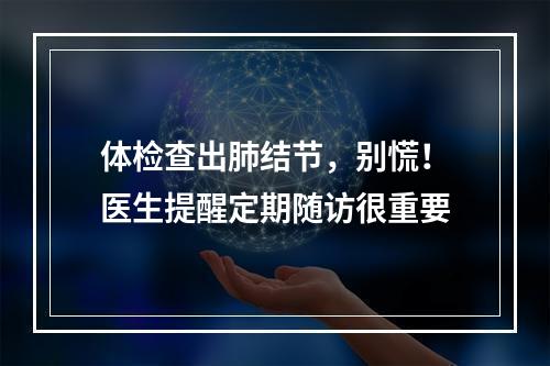 体检查出肺结节，别慌！医生提醒定期随访很重要