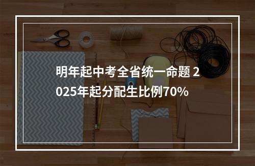 明年起中考全省统一命题 2025年起分配生比例70%