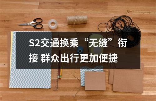 S2交通换乘“无缝”衔接 群众出行更加便捷