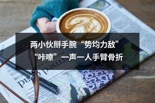 两小伙掰手腕“势均力敌” “咔嚓”一声一人手臂骨折