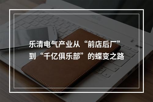 乐清电气产业从“前店后厂”到“千亿俱乐部”的蝶变之路