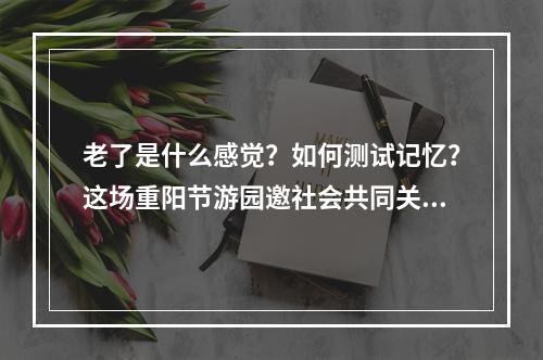 老了是什么感觉？如何测试记忆？这场重阳节游园邀社会共同关注衰老