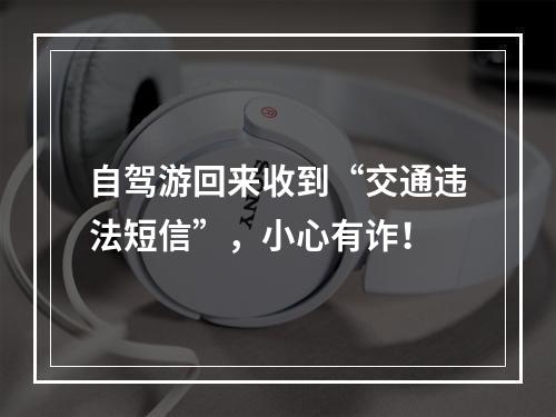 自驾游回来收到“交通违法短信”，小心有诈！