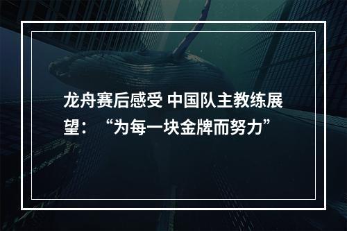 龙舟赛后感受 中国队主教练展望：“为每一块金牌而努力”