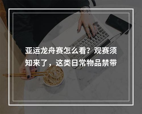 亚运龙舟赛怎么看？观赛须知来了，这类日常物品禁带