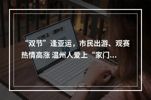 “双节”逢亚运，市民出游、观赛热情高涨 温州人爱上“家门口”的休闲游