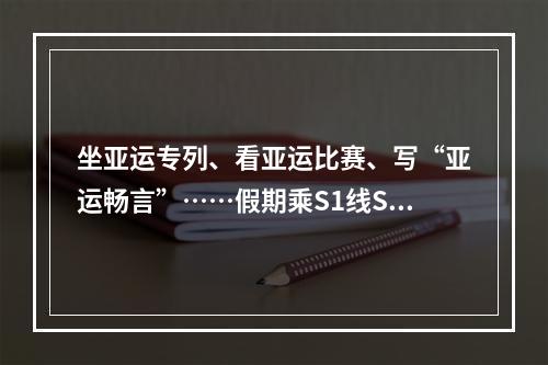 坐亚运专列、看亚运比赛、写“亚运畅言”……假期乘S1线S2线来一场“亚运之旅”