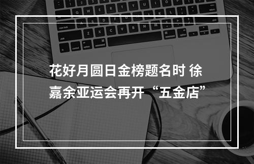 花好月圆日金榜题名时 徐嘉余亚运会再开“五金店”