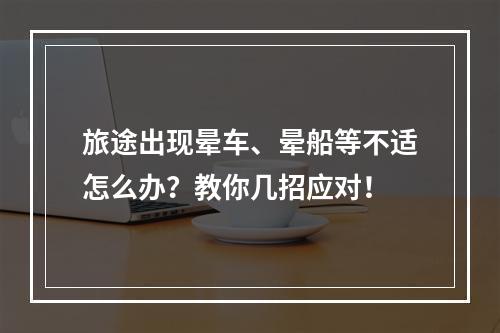 旅途出现晕车、晕船等不适怎么办？教你几招应对！