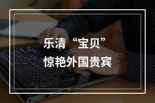 乐清“宝贝”惊艳外国贵宾