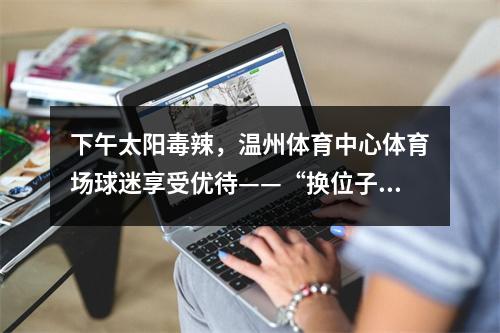 下午太阳毒辣，温州体育中心体育场球迷享受优待——“换位子”看球！