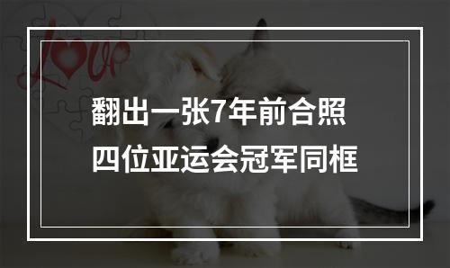 翻出一张7年前合照 四位亚运会冠军同框