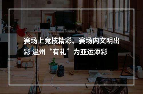 赛场上竞技精彩、赛场内文明出彩 温州“有礼”为亚运添彩