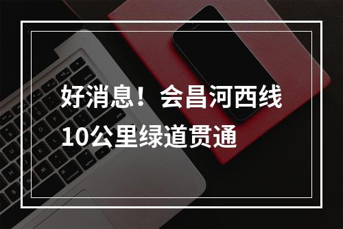 好消息！会昌河西线10公里绿道贯通