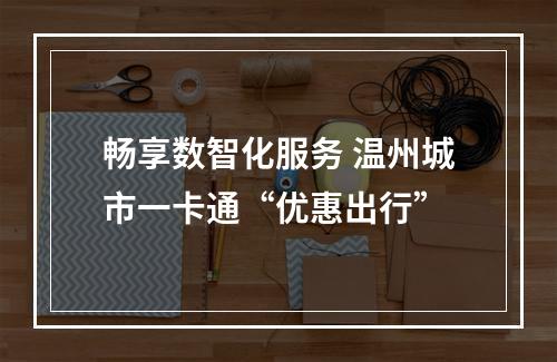 畅享数智化服务 温州城市一卡通“优惠出行”