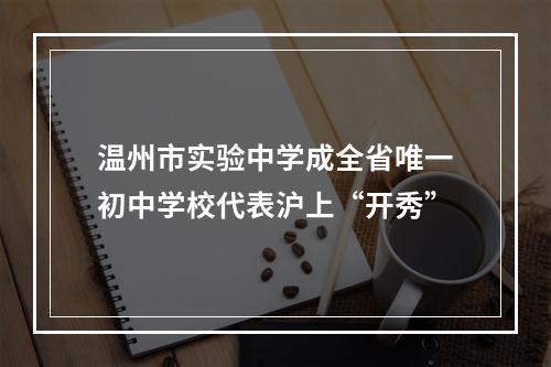 温州市实验中学成全省唯一初中学校代表沪上“开秀”