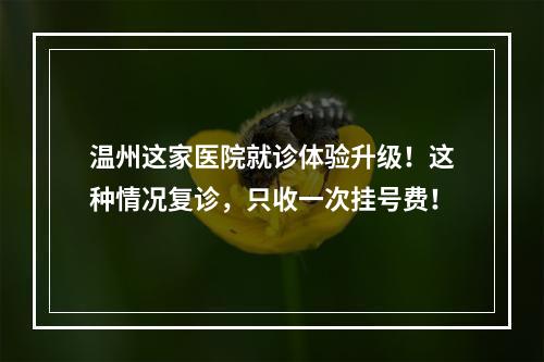 温州这家医院就诊体验升级！这种情况复诊，只收一次挂号费！