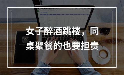 女子醉酒跳楼，同桌聚餐的也要担责