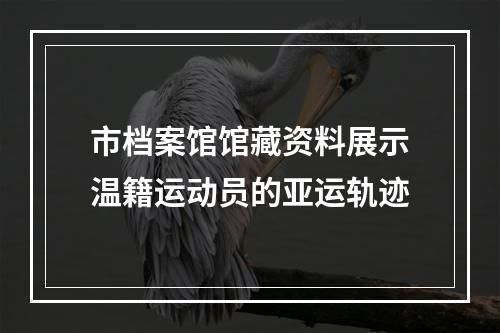 市档案馆馆藏资料展示温籍运动员的亚运轨迹