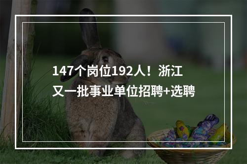 147个岗位192人！浙江又一批事业单位招聘+选聘