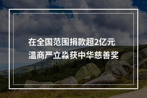 在全国范围捐款超2亿元 温商严立淼获中华慈善奖