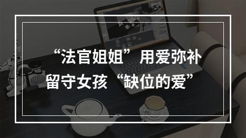 “法官姐姐”用爱弥补留守女孩“缺位的爱”