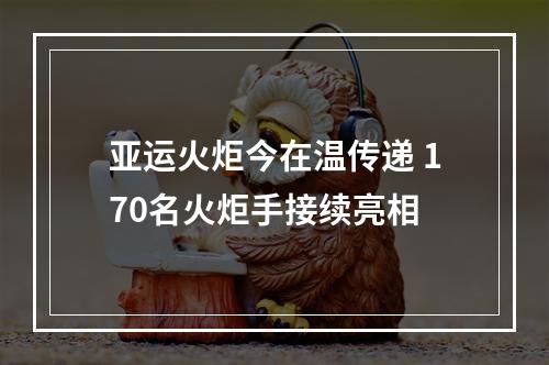亚运火炬今在温传递 170名火炬手接续亮相