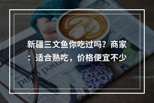 新疆三文鱼你吃过吗？商家：适合熟吃，价格便宜不少