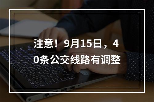 注意！9月15日，40条公交线路有调整