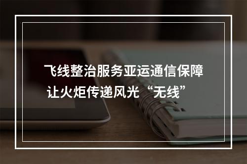 飞线整治服务亚运通信保障 让火炬传递风光“无线”